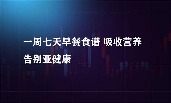 一周七天早餐食谱 吸收营养告别亚健康