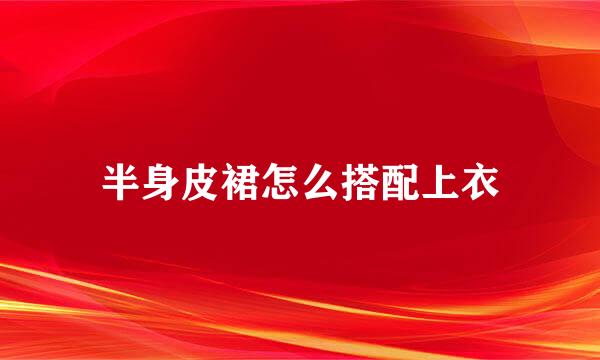 半身皮裙怎么搭配上衣