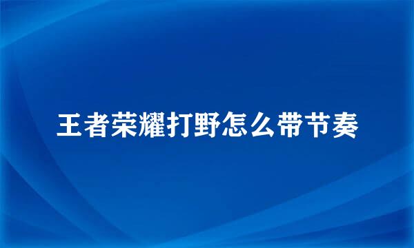 王者荣耀打野怎么带节奏
