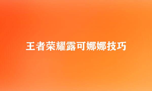 王者荣耀露可娜娜技巧