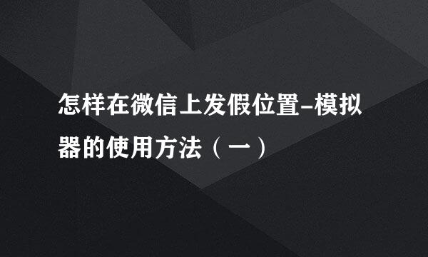 怎样在微信上发假位置-模拟器的使用方法（一）