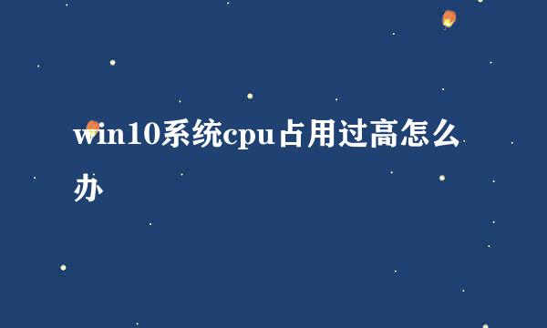win10系统cpu占用过高怎么办