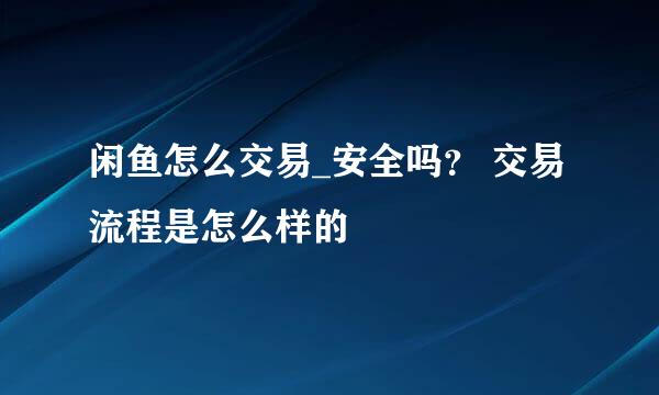 闲鱼怎么交易_安全吗？ 交易流程是怎么样的