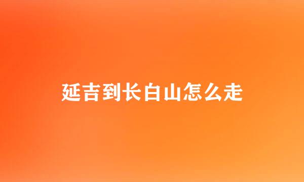 延吉到长白山怎么走
