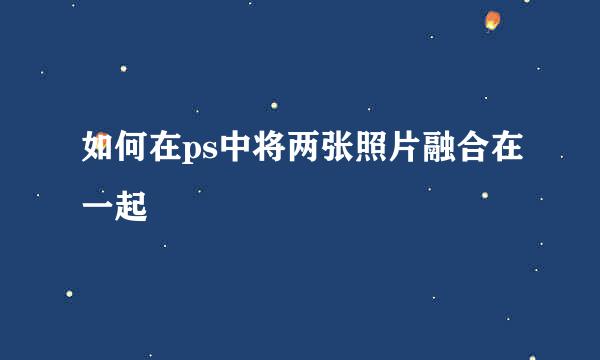 如何在ps中将两张照片融合在一起