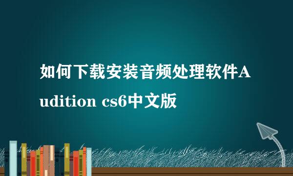 如何下载安装音频处理软件Audition cs6中文版