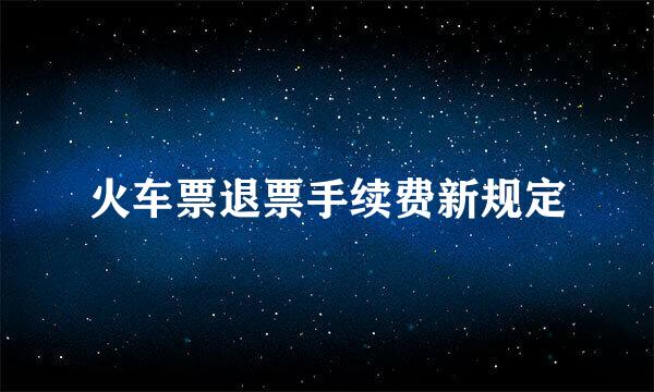 火车票退票手续费新规定