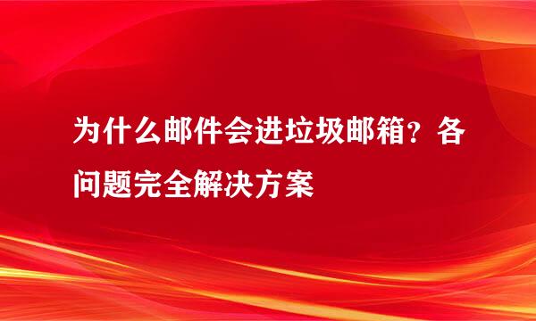 为什么邮件会进垃圾邮箱？各问题完全解决方案
