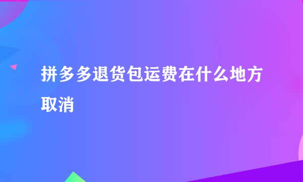 拼多多退货包运费在什么地方取消