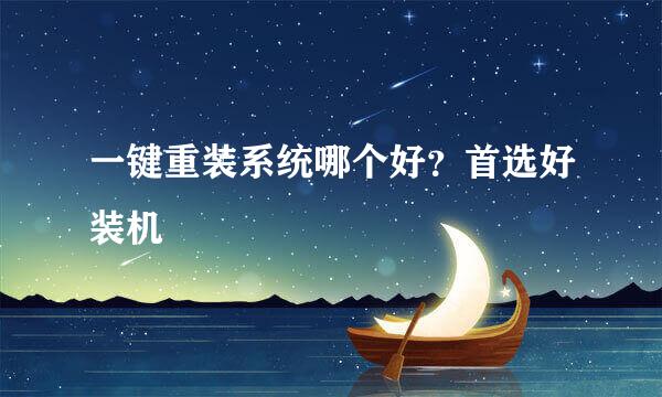 一键重装系统哪个好？首选好装机