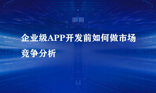 企业级APP开发前如何做市场竞争分析