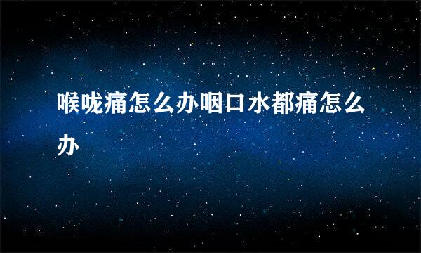 喉咙痛怎么办咽口水都痛怎么办