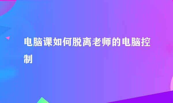 电脑课如何脱离老师的电脑控制