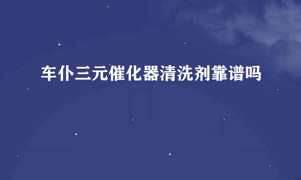 车仆三元催化器清洗剂靠谱吗
