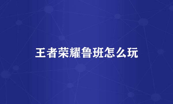 王者荣耀鲁班怎么玩