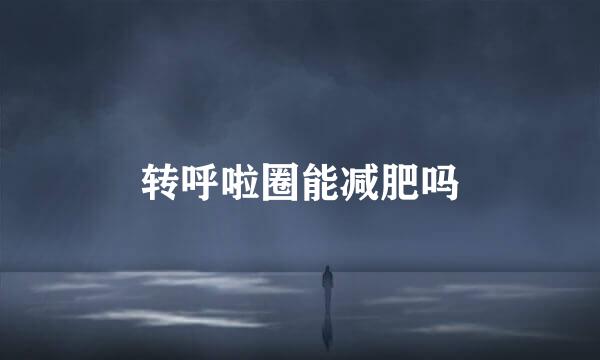 转呼啦圈能减肥吗
