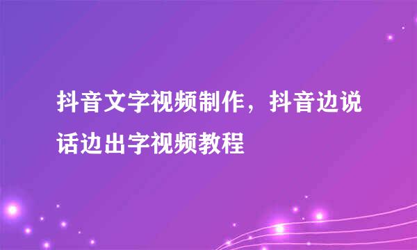 抖音文字视频制作，抖音边说话边出字视频教程