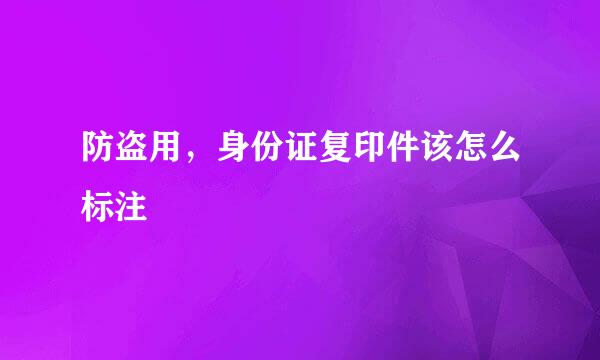 防盗用，身份证复印件该怎么标注