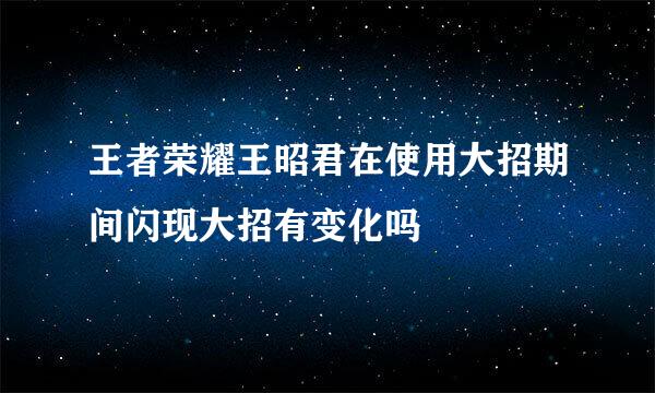 王者荣耀王昭君在使用大招期间闪现大招有变化吗