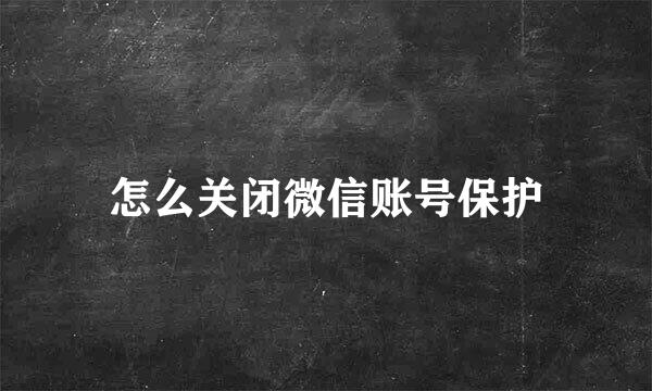 怎么关闭微信账号保护