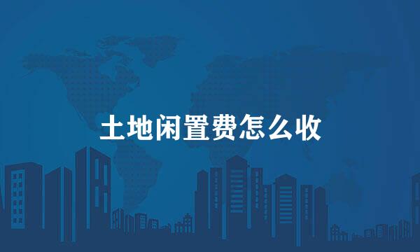 土地闲置费怎么收