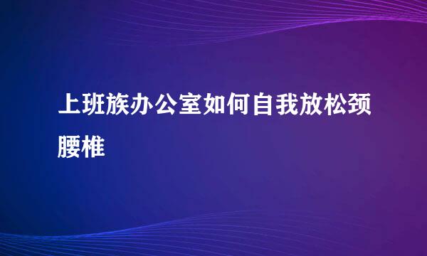 上班族办公室如何自我放松颈腰椎