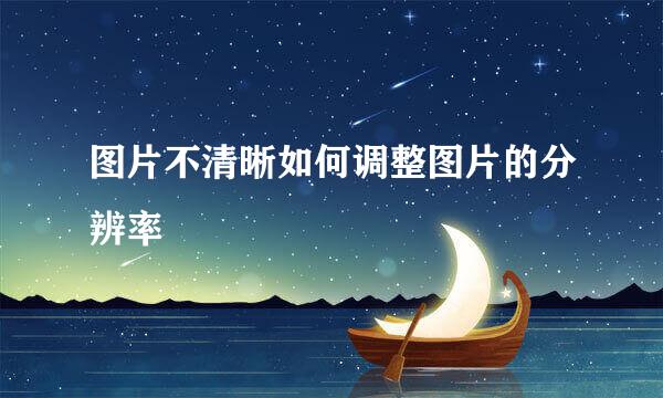 图片不清晰如何调整图片的分辨率