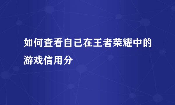 如何查看自己在王者荣耀中的游戏信用分