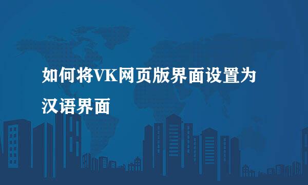 如何将VK网页版界面设置为汉语界面