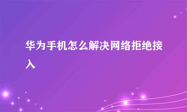 华为手机怎么解决网络拒绝接入