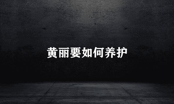 黄丽要如何养护