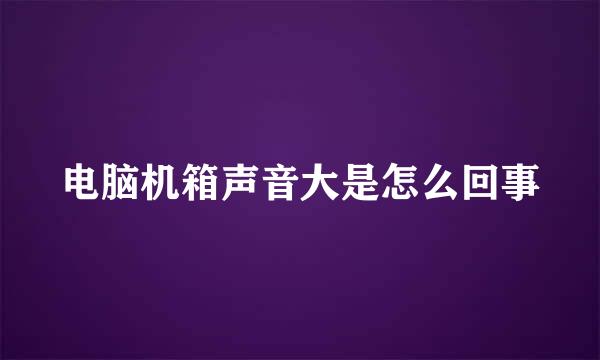 电脑机箱声音大是怎么回事