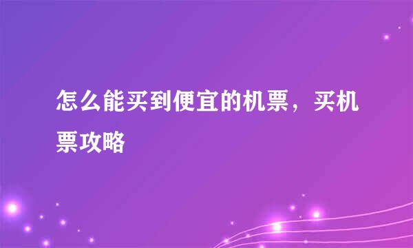 怎么能买到便宜的机票，买机票攻略