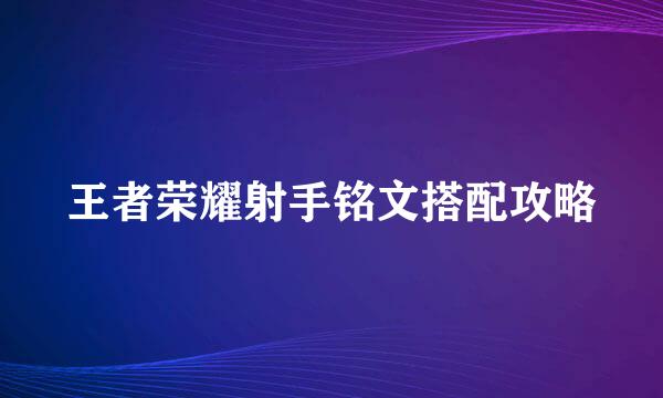 王者荣耀射手铭文搭配攻略