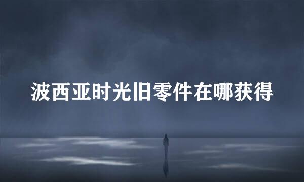 波西亚时光旧零件在哪获得