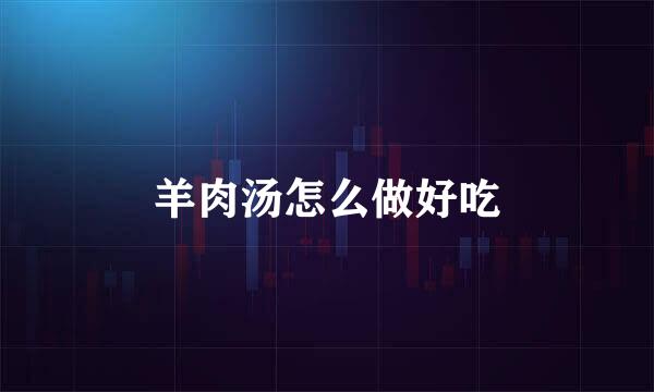 羊肉汤怎么做好吃
