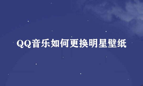 QQ音乐如何更换明星壁纸