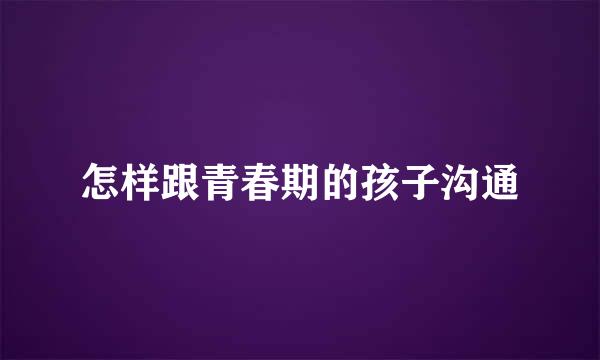 怎样跟青春期的孩子沟通