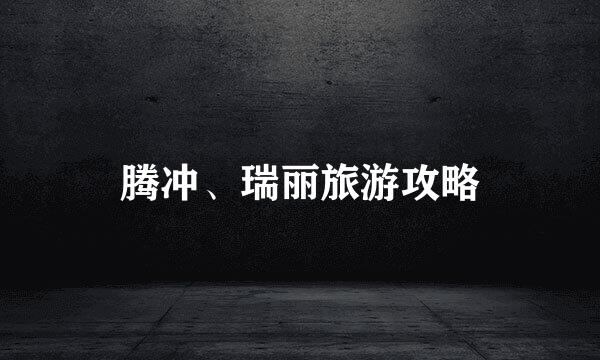 腾冲、瑞丽旅游攻略
