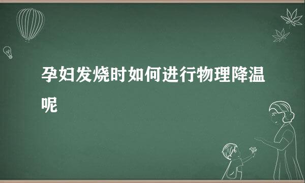 孕妇发烧时如何进行物理降温呢