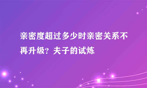 亲密度超过多少时亲密关系不再升级？夫子的试炼