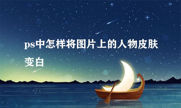 ps中怎样将图片上的人物皮肤变白