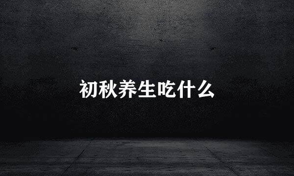 初秋养生吃什么