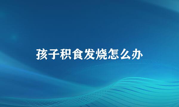孩子积食发烧怎么办