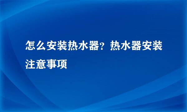 怎么安装热水器？热水器安装注意事项