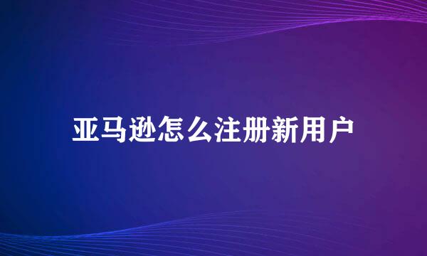 亚马逊怎么注册新用户