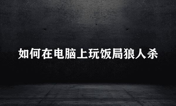 如何在电脑上玩饭局狼人杀