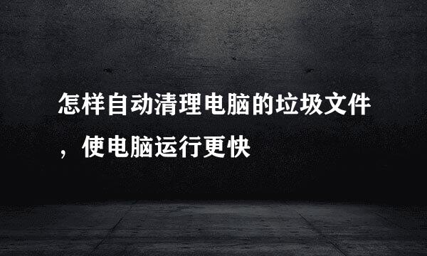 怎样自动清理电脑的垃圾文件，使电脑运行更快
