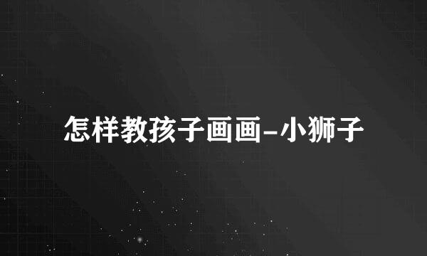 怎样教孩子画画-小狮子