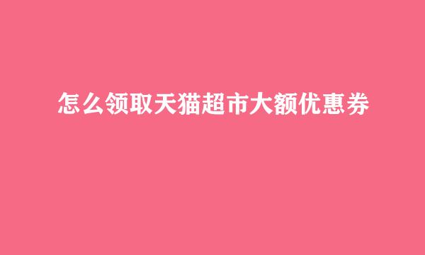 怎么领取天猫超市大额优惠券